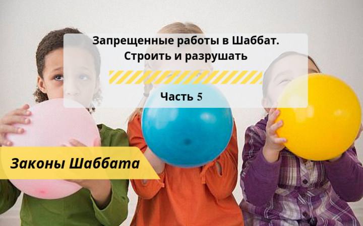 Запрещенные работы в Шаббат — Строить и разрушать Часть 5 — Законы Шаббата Запрещенные работы в Шаббат — Строить и разрушать Часть 5 — Законы Шаббата