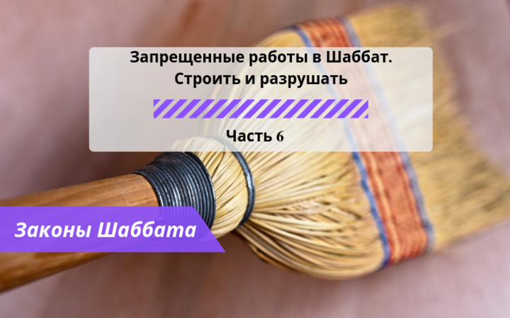 Запрещенные работы в Шаббат — Строить и разрушать Часть 6 — Законы Шаббата Запрещенные работы в Шаббат — Строить и разрушать Часть 6 — Законы Шаббата